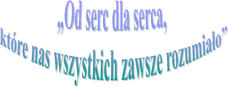 „Od serc dla serca,
 ktre nas wszystkich zawsze rozumiao”